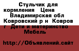 Стульчик для кормления › Цена ­ 1 300 - Владимирская обл., Ковровский р-н, Ковров г. Дети и материнство » Мебель   